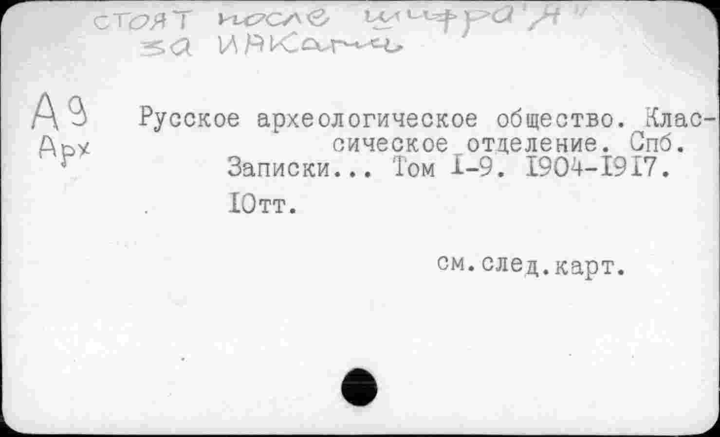 ﻿СТ<5>ЯТ	1АЛ
ИЯ Kcvr^
Русское археологическое общество, классическое отделение. Спб.
Записки... Том 1-9. I904-I9I7.
Ютт.
см.след.карт.